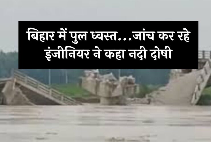 Bihar Bridge Collapse : बिहार में पुल ध्वस्त...जांच कर रहे इंजीनियर ने कहा नदी दोषी